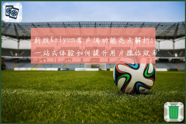 新版Kaiyun客户端功能亮点解析:一站式体验如何提升用户操作效率