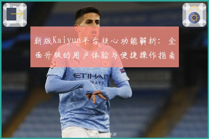 新版Kaiyun平台核心功能解析：全面升级的用户体验与便捷操作指南