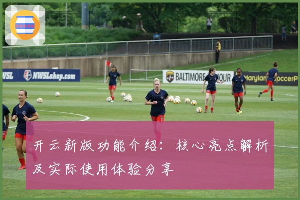 开云新版功能介绍:核心亮点解析及实际使用体验分享