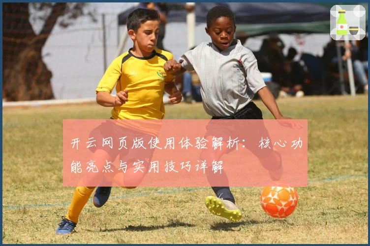 开云网页版使用体验解析：核心功能亮点与实用技巧详解