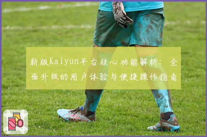 新版Kaiyun平台核心功能解析:全面升级的用户体验与便捷操作指南
