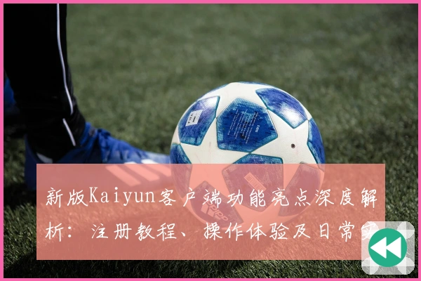 新版Kaiyun客户端功能亮点深度解析：注册教程、操作体验及日常实用技巧分享