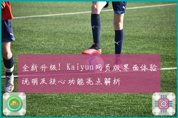 全新升级!Kaiyun网页版界面体验说明及核心功能亮点解析