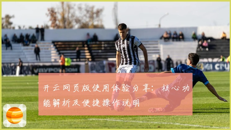 开云网页版使用体验分享：核心功能解析及便捷操作说明