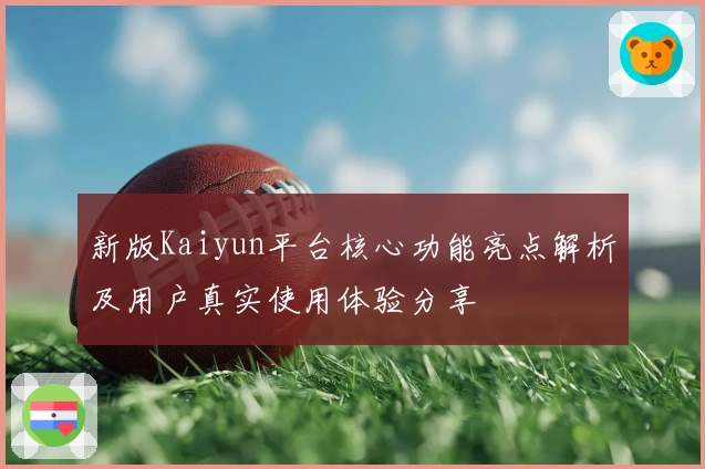 新版Kaiyun平台核心功能亮点解析及用户真实使用体验分享