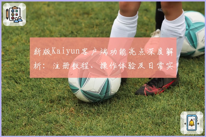 新版Kaiyun客户端功能亮点深度解析:注册教程、操作体验及日常实用技巧分享