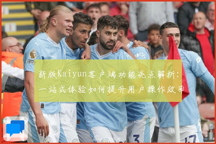 新版Kaiyun客户端功能亮点解析：一站式体验如何提升用户操作效率