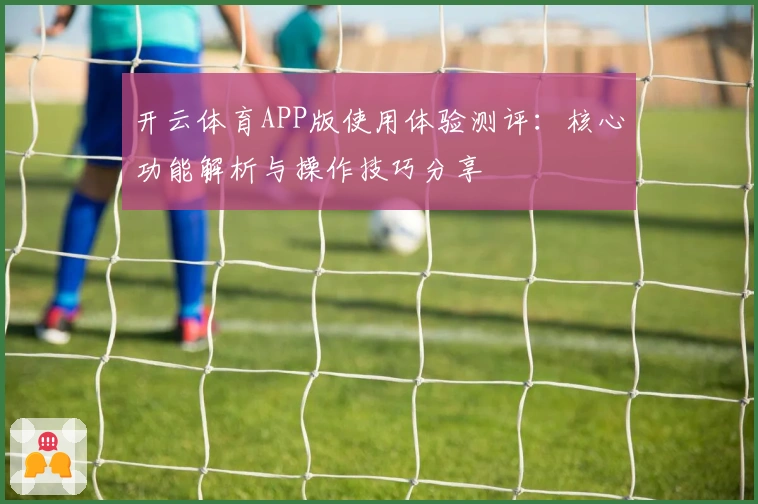 开云体育APP版使用体验测评：核心功能解析与操作技巧分享