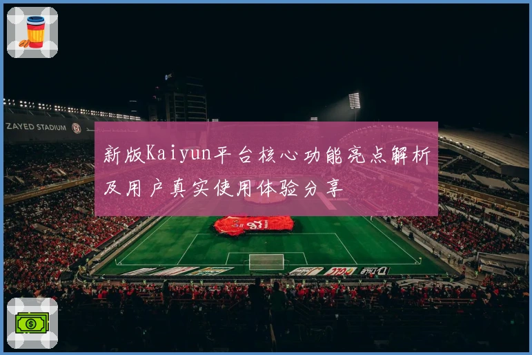 新版Kaiyun平台核心功能亮点解析及用户真实使用体验分享