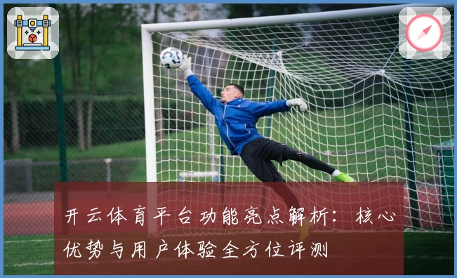 开云体育平台功能亮点解析:核心优势与用户体验全方位评测