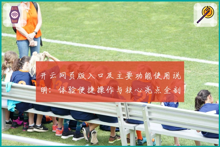 开云网页版入口及主要功能使用说明：体验便捷操作与核心亮点全剖析
