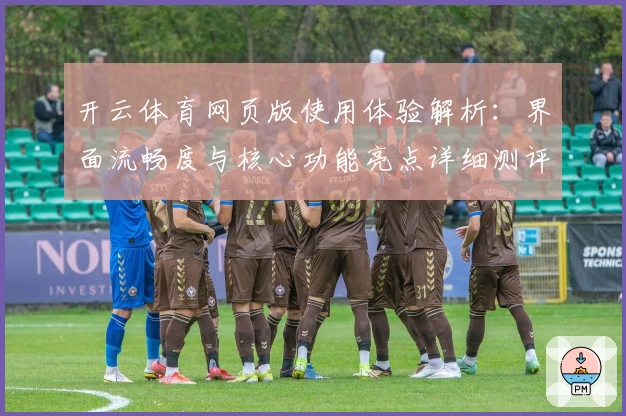 开云体育网页版使用体验解析：界面流畅度与核心功能亮点详细测评