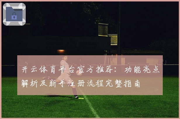 开云体育平台官方推荐：功能亮点解析及新手注册流程完整指南