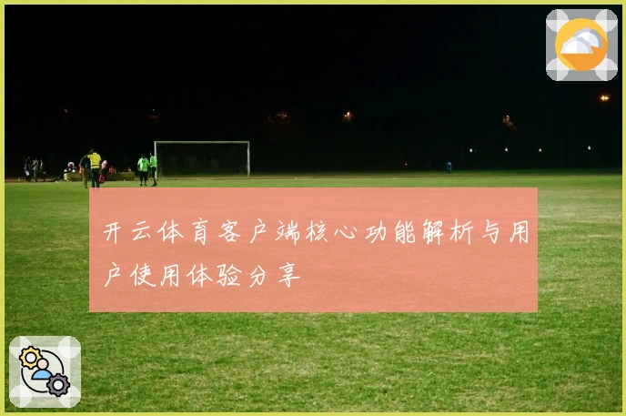 开云体育客户端核心功能解析与用户使用体验分享
