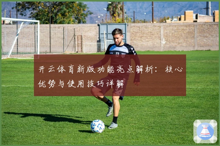 开云体育新版功能亮点解析:核心优势与使用技巧详解
