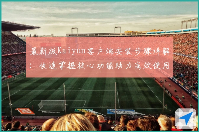 最新版Kaiyun客户端安装步骤详解：快速掌握核心功能助力高效使用